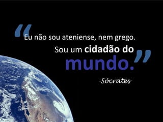 “
Eu não sou ateniense, nem grego.
        Sou um cidadão do
           mundo.
                     -Sócrates   ”
 