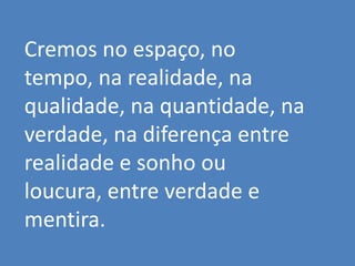 Cremos no espaço, no
tempo, na realidade, na
qualidade, na quantidade, na
verdade, na diferença entre
realidade e sonho ou
loucura, entre verdade e
mentira.
 