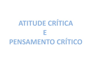 Isto é uma
  ATITUDE CRÍTICA
          E
PENSAMENTO CRÍTICO
 
