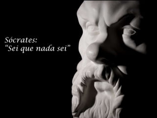Sócrates:
“Sei que nada sei”
 