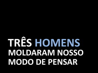 TRÊS HOMENS
MOLDARAM NOSSO
MODO DE PENSAR
 