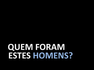 QUEM FORAM
ESTES HOMENS?
 