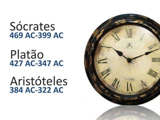 Sócrates
469 AC-399 AC

Platão
427 AC-347 AC

Aristóteles
384 AC-322 AC
 