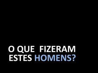O QUE FIZERAM
ESTES HOMENS?
 