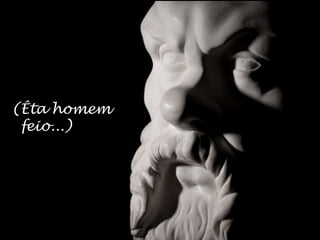 (Êta homem
 feio...)
 