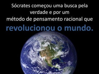 Sócrates começou uma busca pela
         verdade e por um
método de pensamento racional que
revolucionou o mundo.
 