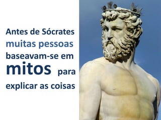 Antes de Sócrates
muitas pessoas
baseavam-se em
mitos         para
explicar as coisas
 