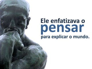 Ele enfatizava o
pensar
para explicar o mundo.
 