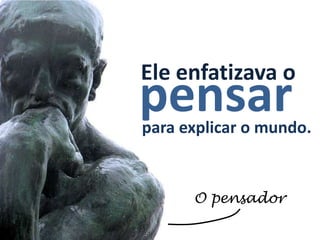 Ele enfatizava o
pensar
para explicar o mundo.


      O pensador
 
