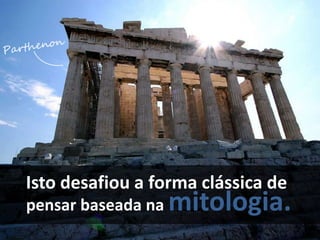 Isto desafiou a forma clássica de
pensar baseada na   mitologia.
 