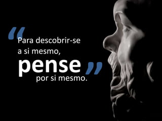 “pense
Para descobrir-se
a si mesmo,


    por si mesmo.
                    ”
 