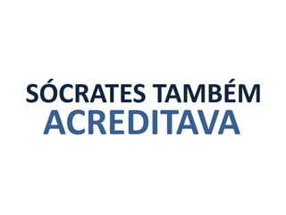 SÓCRATES TAMBÉM
 ACREDITAVA
 