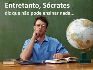Entretanto, Sócrates
diz que não pode ensinar nada...
 