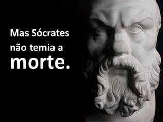 Mas Sócrates
não temia a
morte.
 