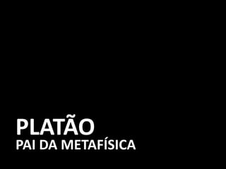 PLATÃO
PAI DA METAFÍSICA
 