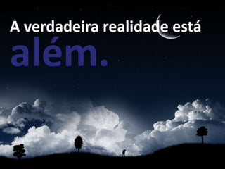 A verdadeira realidade está

além.
 