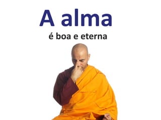 A alma
é boa e eterna
 