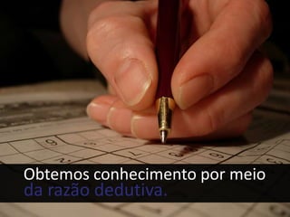 Obtemos conhecimento por meio
da razão dedutiva.
 
