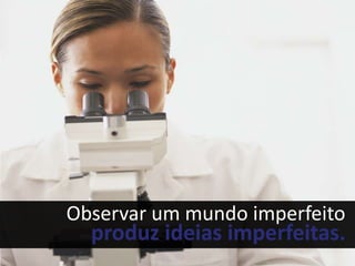 Observar um mundo imperfeito
  produz ideias imperfeitas.
 