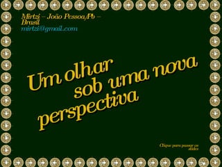 sob uma nova Mirtzi – João Pessoa/Pb – Brasil  [email_address]   Clique para passar os slides perspectiva Um olhar  