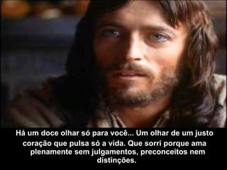 Há um doce olhar só para você... Um olhar de um justo coração que pulsa só a vida. Que sorri porque ama plenamente sem julgamentos, preconceitos nem distinções.  