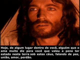 Hoje, de algum lugar dentro de você, alguém que o ama muito diz para você que valeu a pena ter estado nesta terra sob estes céus, falando de paz, união, amor, perdão.  