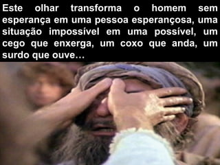 Este olhar transforma o homem sem esperança em uma pessoa esperançosa, uma situação impossível em uma possível, um cego que enxerga, um coxo que anda, um surdo que ouve… 