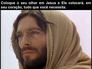 Coloque o seu olhar em Jesus e Ele colocará, em seu coração, tudo que você necessita.  