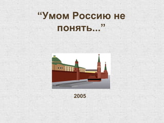 “ Умом Россию не понять ...” 2005 