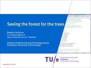 Seeing the forest for the trees
     Bogdan Vasilescu
     b.n.vasilescu@tue.nl
     http://www.win.tue.nl/∼bvasiles/

     Software Engineering and Technology group
     Eindhoven University of Technology




November 23, 2011
 