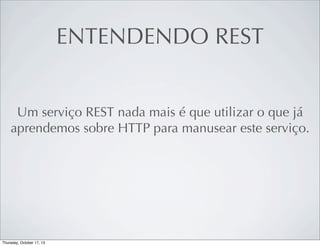 ENTENDENDO REST
Um serviço REST nada mais é que utilizar o que já
aprendemos sobre HTTP para manusear este serviço.

 