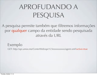 APROFUDANDO A
PESQUISA
A pesquisa permite também que ﬁltremos informações
por qualquer campo da entidade sendo pesquisada
através da URL
Exemplo
GET: http://api.umov.me/CenterWeb/api/123exxxxxxxxx/agent.xml?active=true

 
