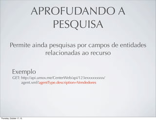 APROFUDANDO A
PESQUISA
Permite ainda pesquisas por campos de entidades
relacionadas ao recurso
Exemplo
GET: http://api.umov.me/CenterWeb/api/123exxxxxxxxx/
agent.xml?agentType.description=Vendedores

 