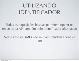 UTILIZANDO
IDENTIFICADOR
Todas as requisições básicas permitem operar os
recursos da API também pelo identiﬁcador alternativo
Nesse caso os XMLs não mudam, mudam apenas a
URL

 