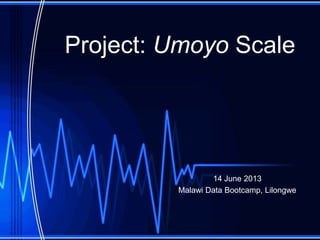 Project: Umoyo Scale
14 June 2013
Malawi Data Bootcamp, Lilongwe
 