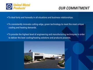 OUR COMMITMENT

• To deal fairly and honestly in all situations and business relationships.

• To consistently innovate cutting-edge, green technology to meet the most unique
  cooling and heating demands.

• To provide the highest level of engineering and manufacturing techniques in order
  to deliver the best cooling/heating solutions and products possible.
 