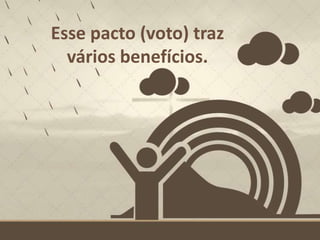 Esse pacto (voto) traz
vários benefícios.
 