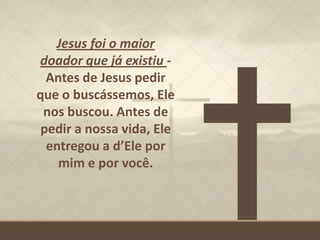 Jesus foi o maior
doador que já existiu -
Antes de Jesus pedir
que o buscássemos, Ele
nos buscou. Antes de
pedir a nossa vida, Ele
entregou a d’Ele por
mim e por você.
 