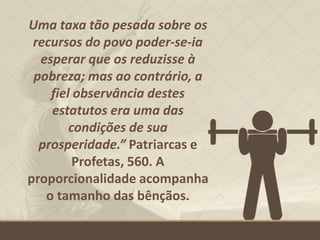Uma taxa tão pesada sobre os
recursos do povo poder-se-ia
esperar que os reduzisse à
pobreza; mas ao contrário, a
fiel observância destes
estatutos era uma das
condições de sua
prosperidade.” Patriarcas e
Profetas, 560. A
proporcionalidade acompanha
o tamanho das bênçãos.
 