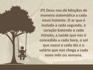 3º) Deus nos dá bênçãos de
maneira sistemática a cada
novo instante. O ar que é
inalado a cada segundo, o
coração batendo a cada
minuto, a saúde que nos é
concedida a cada hora, o sol
que nasce a cada dia e o
salário que nos chega a cada
novo mês ou semana.
 