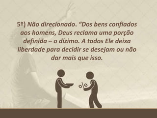 5º) Não direcionado. “Dos bens confiados
aos homens, Deus reclama uma porção
definida – o dízimo. A todos Ele deixa
liberdade para decidir se desejam ou não
dar mais que isso.
 