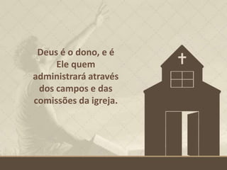 Deus é o dono, e é
Ele quem
administrará através
dos campos e das
comissões da igreja.
 