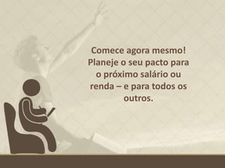 Comece agora mesmo!
Planeje o seu pacto para
o próximo salário ou
renda – e para todos os
outros.
 