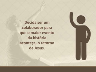 Decida ser um
colaborador para
que o maior evento
da história
aconteça, o retorno
de Jesus.
 