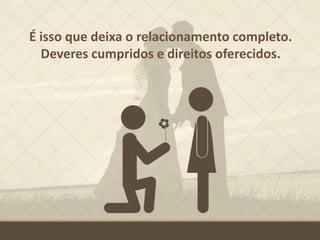 É isso que deixa o relacionamento completo.
Deveres cumpridos e direitos oferecidos.
 