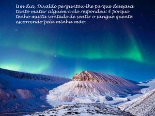 Um dia, Divaldo perguntou-lhe porque desejava
tanto matar alguém e ele respondeu: É porque
tenho muita vontade de sentir o sangue quente
escorrendo pela minha mão.
 