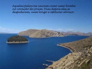 Aquelas palavras caíram como uma bomba
no coração do jovem. Dias depois eles se
despediram, num longo e afetuoso abraço.
 