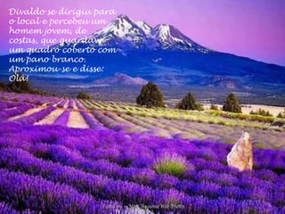 Divaldo se dirigiu para
o local e percebeu um
homem jovem, de
costas, que guardava
um quadro coberto com
um pano branco.
Aproximou-se e disse:
Olá!
 