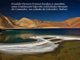 Divaldo Pereira Franco fundou e mantém
uma Instituição Espírita intitulada Mansão
do Caminho, na cidade de Salvador, Bahia.
 