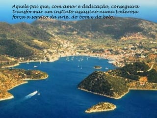 Aquele pai que, com amor e dedicação, conseguira
transformar um instinto assassino numa poderosa
força a serviço da arte, do bom e do belo.
 